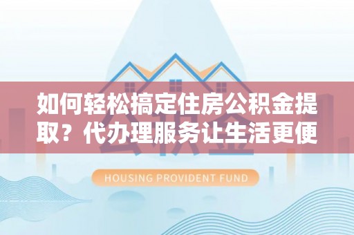 阜城如何轻松搞定住房公积金提取？代办理服务让生活更便捷！