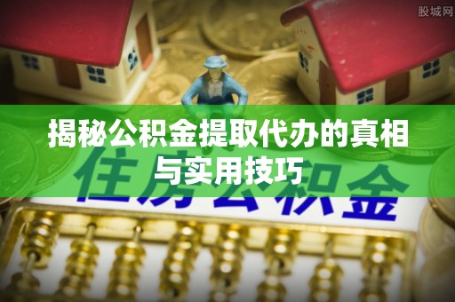 阜城揭秘公积金提取代办的真相与实用技巧