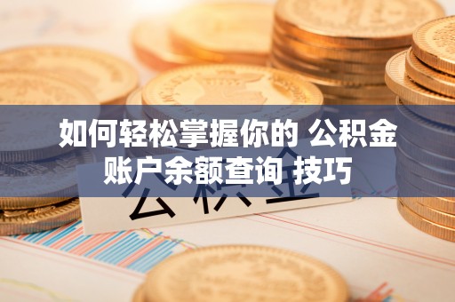 阜城如何轻松掌握你的 公积金账户余额查询 技巧
