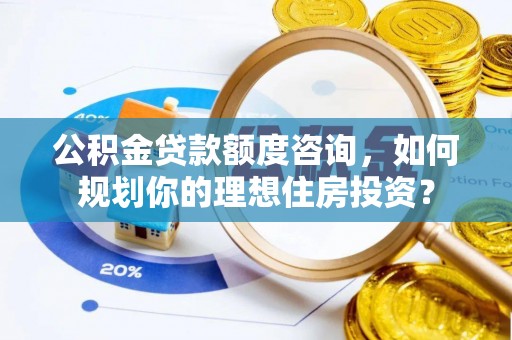 阜城公积金贷款额度咨询，如何规划你的理想住房投资？