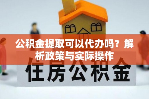 阜城公积金提取可以代办吗？解析政策与实际操作