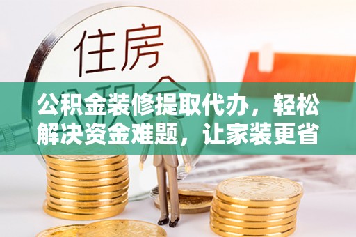 阜城公积金装修提取代办，轻松解决资金难题，让家装更省心