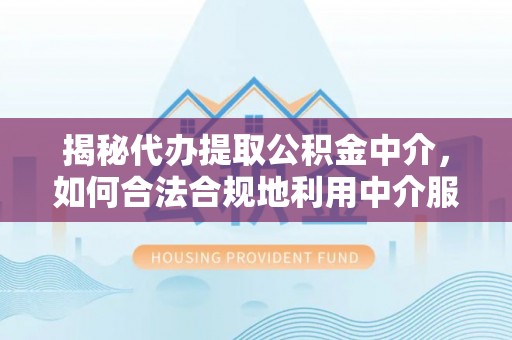 阜城揭秘代办提取公积金中介，如何合法合规地利用中介服务