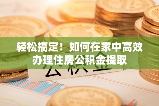 阜城轻松搞定！如何在家中高效办理住房公积金提取