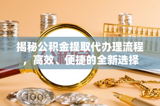阜城揭秘公积金提取代办理流程，高效、便捷的全新选择