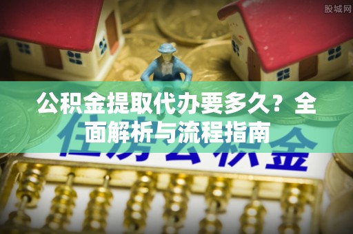 阜城公积金提取代办要多久？全面解析与流程指南