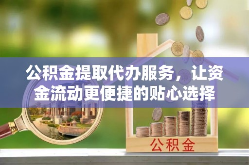 阜城公积金提取代办服务，让资金流动更便捷的贴心选择