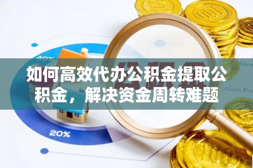 阜城如何高效代办公积金提取公积金，解决资金周转难题