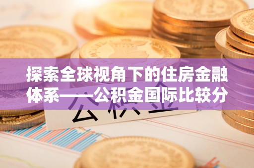 阜城探索全球视角下的住房金融体系——公积金国际比较分析