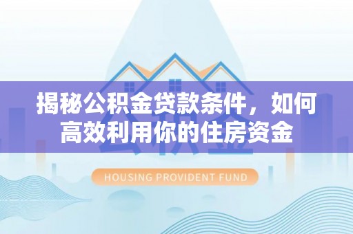 阜城揭秘公积金贷款条件，如何高效利用你的住房资金