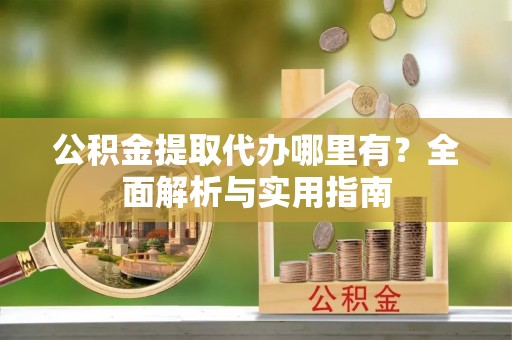 阜城公积金提取代办哪里有？全面解析与实用指南