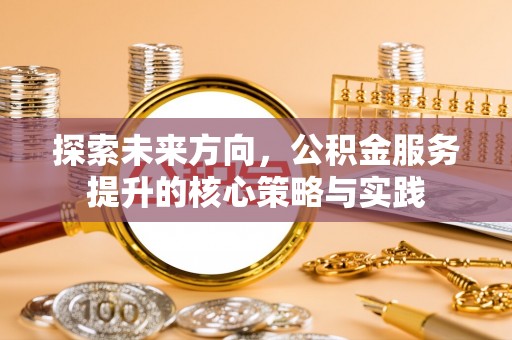阜城探索未来方向，公积金服务提升的核心策略与实践