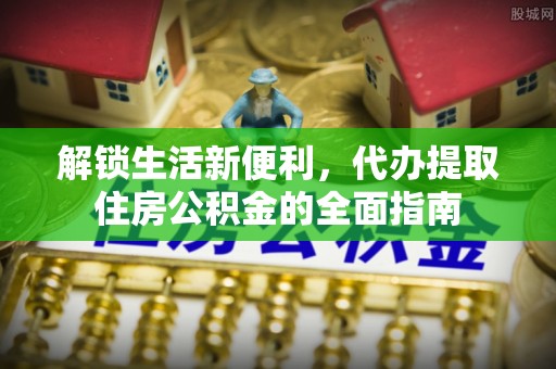 阜城解锁生活新便利，代办提取住房公积金的全面指南