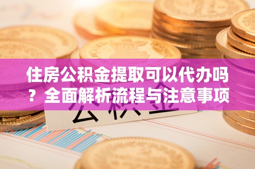 阜城住房公积金提取可以代办吗？全面解析流程与注意事项