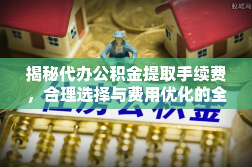 阜城揭秘代办公积金提取手续费，合理选择与费用优化的全面解析