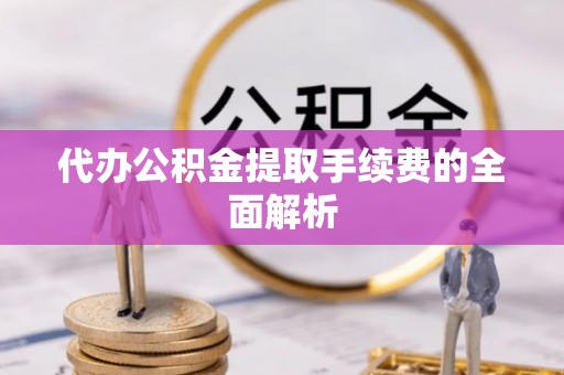 阜城代办公积金提取手续费的全面解析