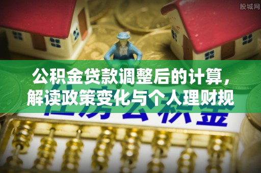 阜城公积金贷款调整后的计算，解读政策变化与个人理财规划