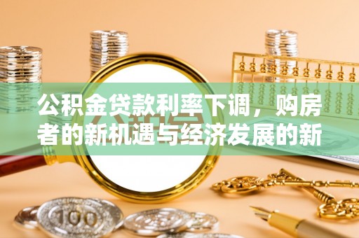 阜城公积金贷款利率下调，购房者的新机遇与经济发展的新动力