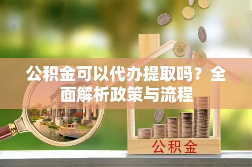 阜城公积金可以代办提取吗？全面解析政策与流程