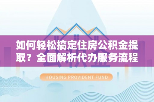 阜城如何轻松搞定住房公积金提取？全面解析代办服务流程与优势