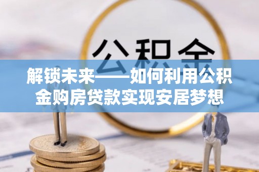 阜城解锁未来——如何利用公积金购房贷款实现安居梦想