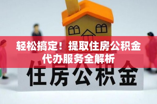 阜城轻松搞定！提取住房公积金代办服务全解析