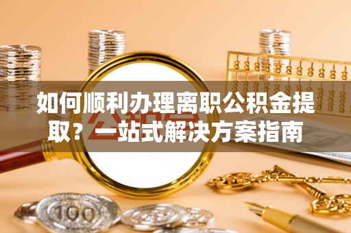 阜城如何顺利办理离职公积金提取？一站式解决方案指南