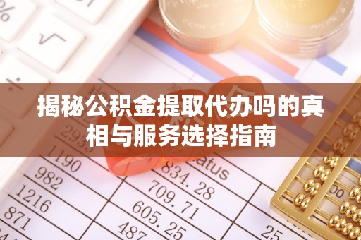 阜城揭秘公积金提取代办吗的真相与服务选择指南