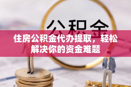 阜城住房公积金代办提取，轻松解决你的资金难题