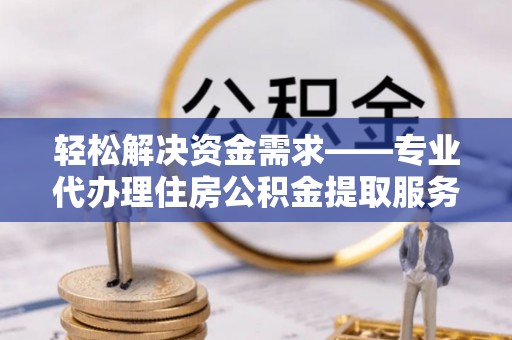 阜城轻松解决资金需求——专业代办理住房公积金提取服务