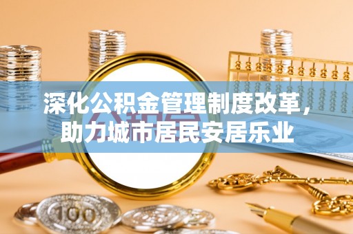 阜城深化公积金管理制度改革，助力城市居民安居乐业