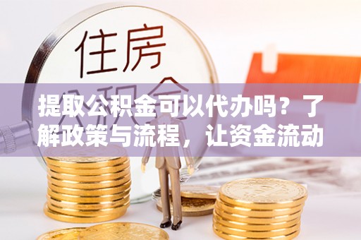 阜城提取公积金可以代办吗？了解政策与流程，让资金流动更轻松