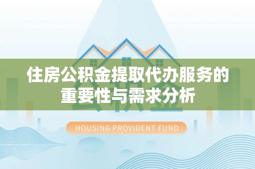 阜城住房公积金提取代办服务的重要性与需求分析