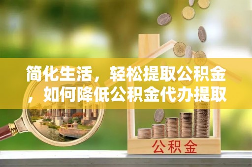 阜城简化生活，轻松提取公积金，如何降低公积金代办提取的费用？