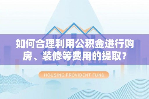 阜城如何合理利用公积金进行购房、装修等费用的提取？