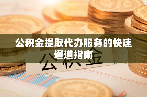 阜城公积金提取代办服务的快速通道指南