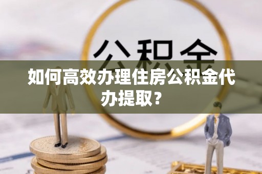 阜城如何高效办理住房公积金代办提取？