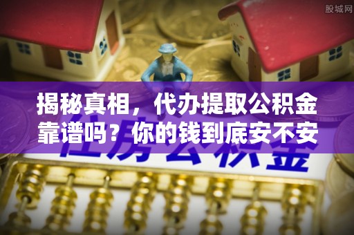阜城揭秘真相，代办提取公积金靠谱吗？你的钱到底安不安全