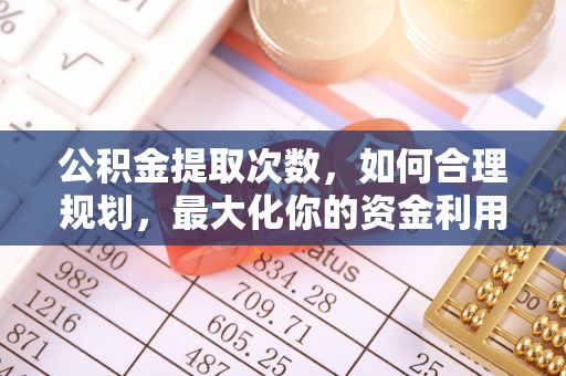 阜城公积金提取次数，如何合理规划，最大化你的资金利用