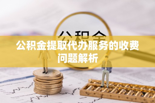 阜城公积金提取代办服务的收费问题解析