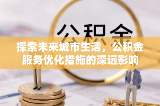 阜城探索未来城市生活，公积金服务优化措施的深远影响