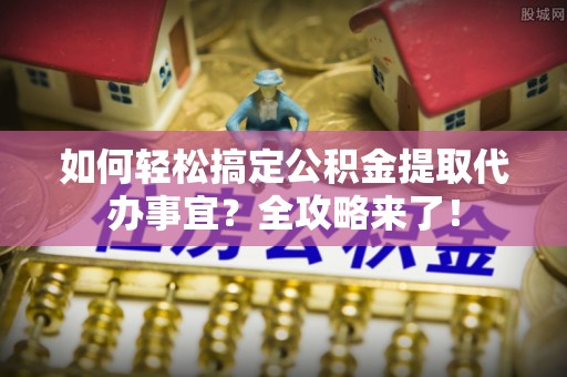 阜城如何轻松搞定公积金提取代办事宜？全攻略来了！