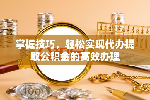 阜城掌握技巧，轻松实现代办提取公积金的高效办理
