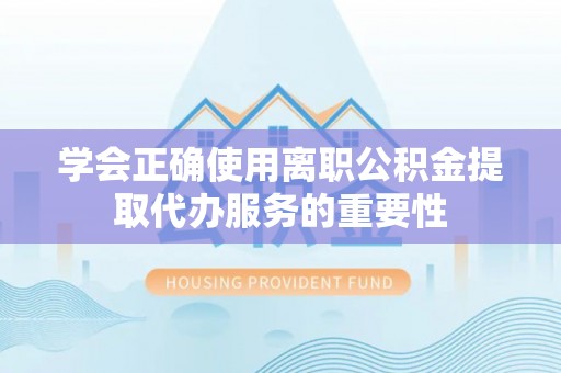 阜城学会正确使用离职公积金提取代办服务的重要性