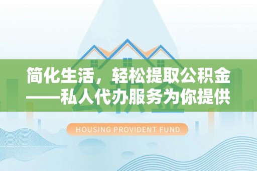 阜城简化生活，轻松提取公积金——私人代办服务为你提供便利