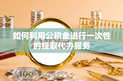 阜城如何利用公积金进行一次性的提取代办服务