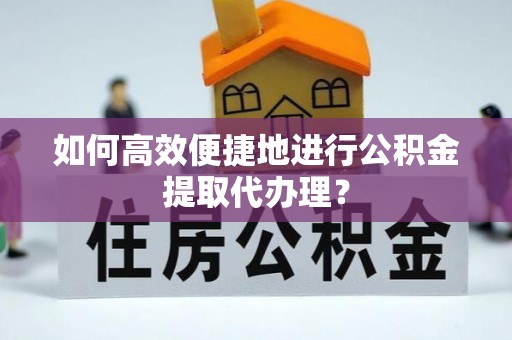 阜城如何高效便捷地进行公积金提取代办理？