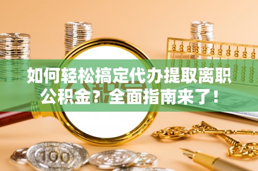 阜城如何轻松搞定代办提取离职公积金？全面指南来了！