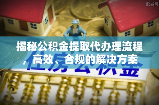 阜城揭秘公积金提取代办理流程，高效、合规的解决方案