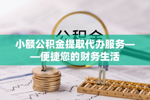 阜城小额公积金提取代办服务——便捷您的财务生活
